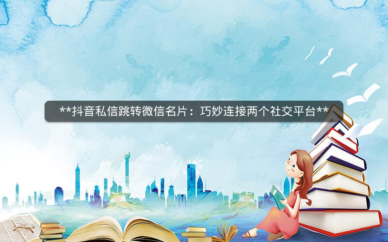 **抖音私信跳转微信名片：巧妙连接两个社交平台**