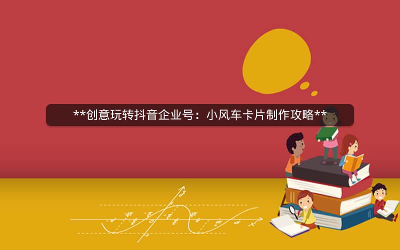  创意玩转抖音企业号：小风车卡片制作攻略 