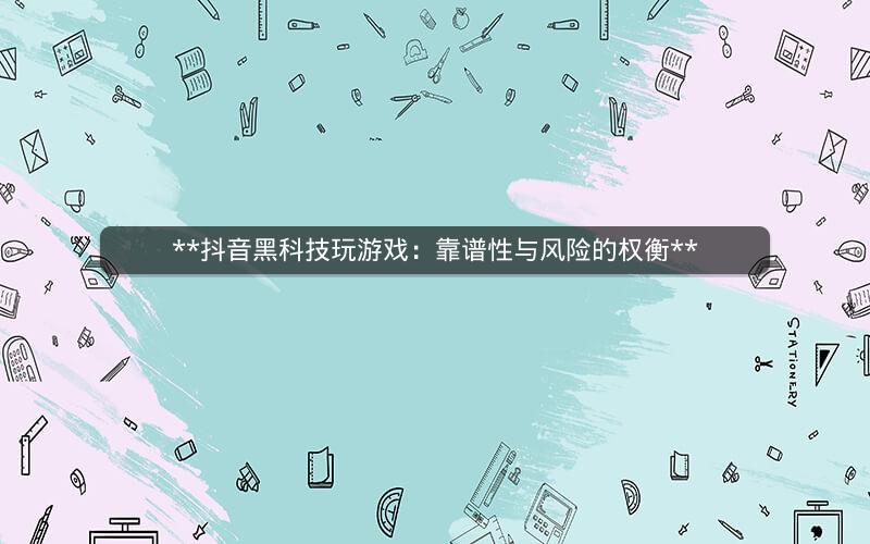  抖音黑科技玩游戏：靠谱性与风险的权衡 
