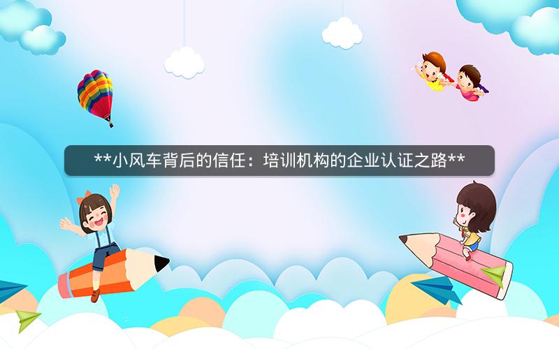 **小风车背后的信任：培训机构的企业认证之路**