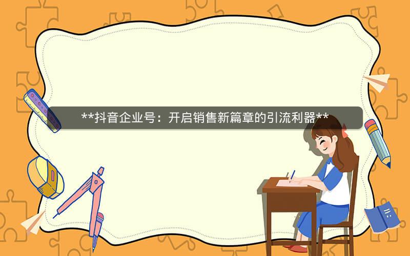  抖音企业号：开启销售新篇章的引流利器 