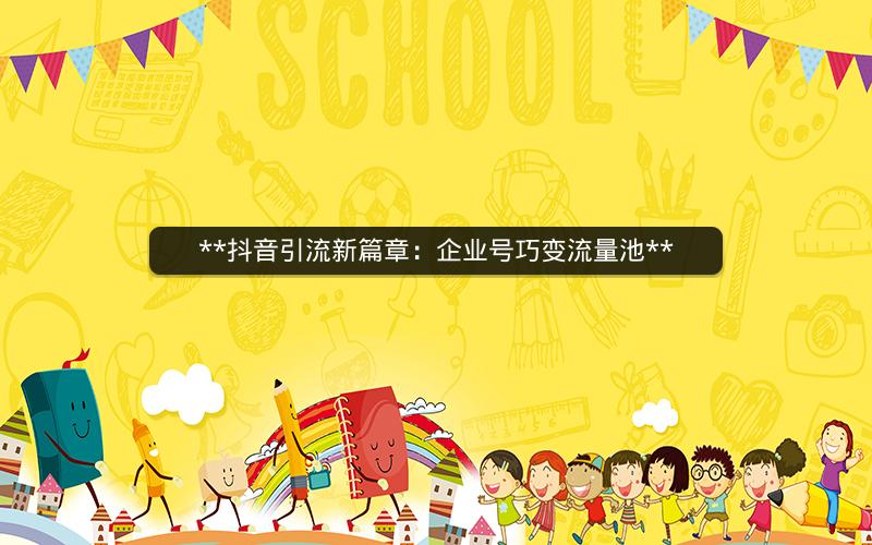 **抖音引流新篇章：企业号巧变流量池**