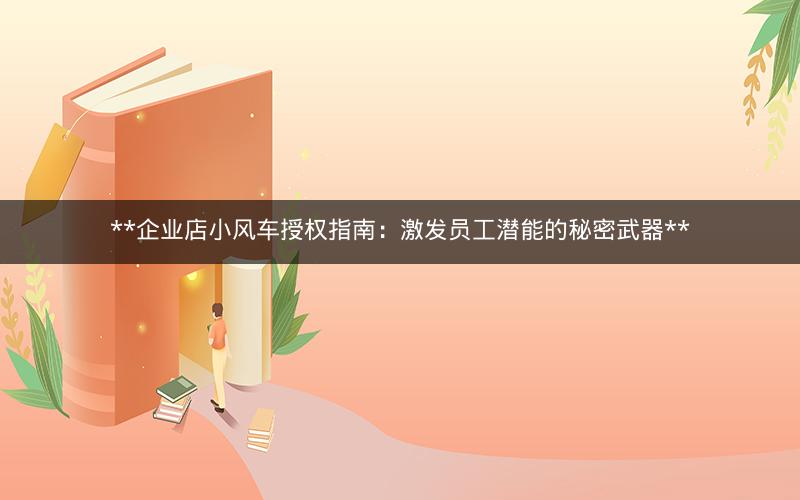 **企业店小风车授权指南：激发员工潜能的秘密武器**