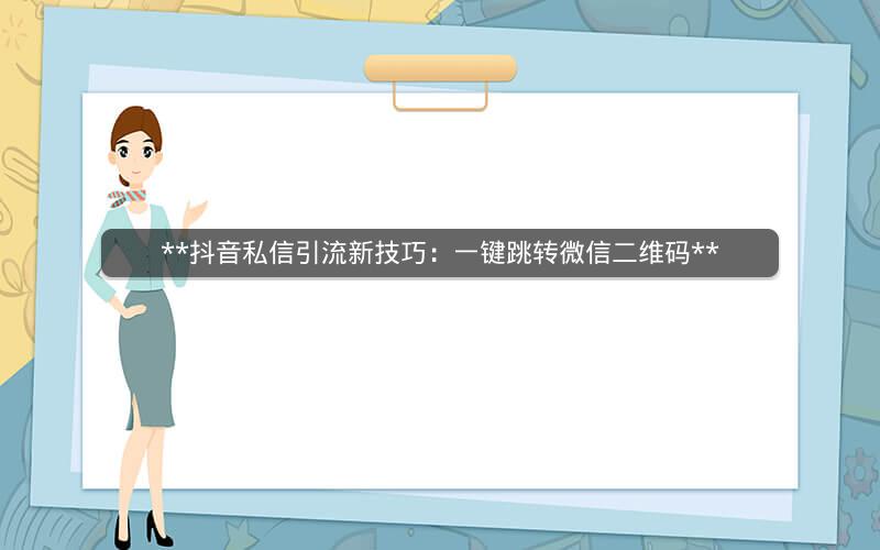 **抖音私信引流新技巧：一键跳转微信二维码**