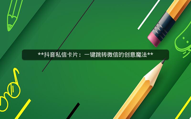  抖音私信卡片：一键跳转微信的创意魔法 