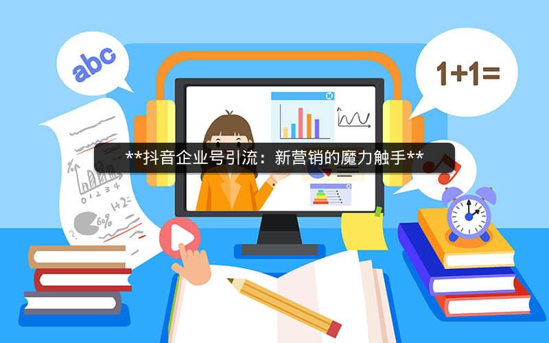  抖音企业号引流：新营销的魔力触手 