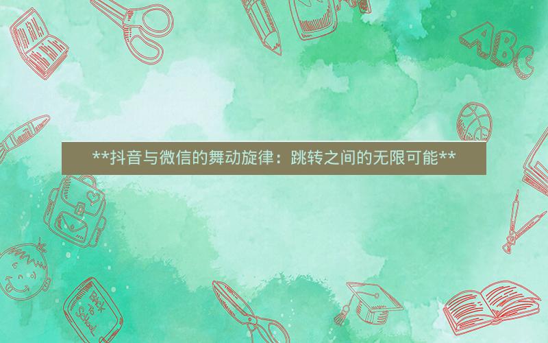  抖音与微信的舞动旋律：跳转之间的无限可能 