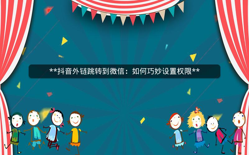 抖音外链跳转到微信：如何巧妙设置权限 