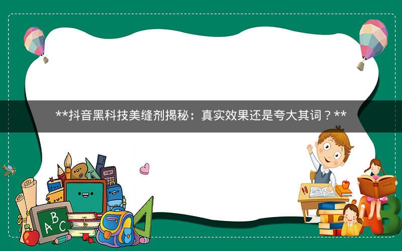  抖音黑科技美缝剂揭秘：真实效果还是夸大其词？ 