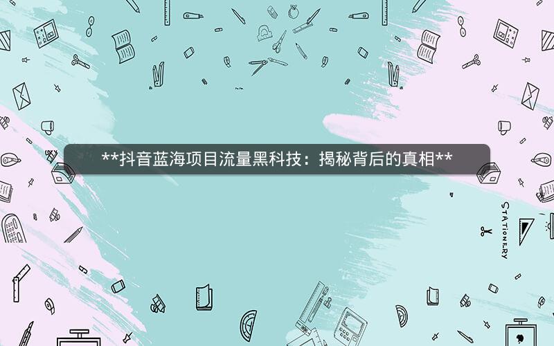 **抖音蓝海项目流量黑科技：揭秘背后的真相**