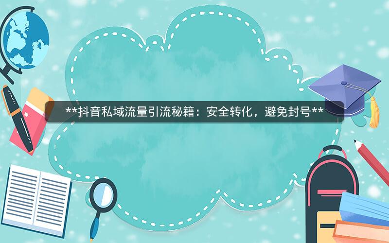  抖音私域流量引流秘籍：安全转化，避免封号 
