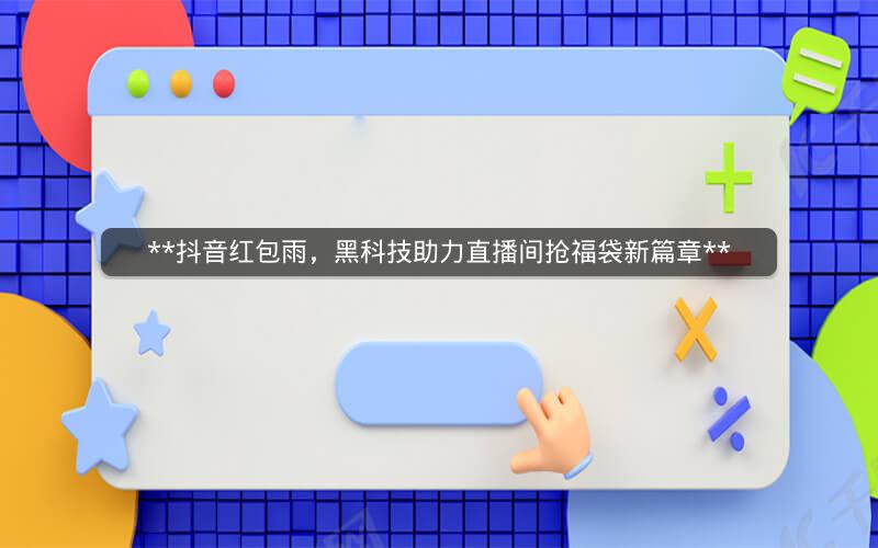  抖音红包雨，黑科技助力直播间抢福袋新篇章 