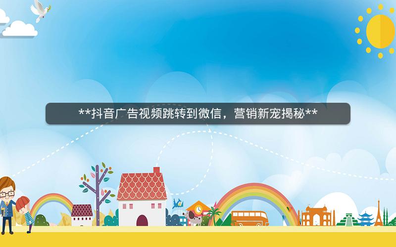 **抖音广告视频跳转到微信，营销新宠揭秘**