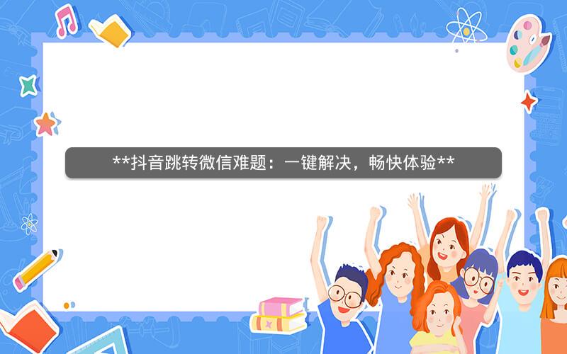 **抖音跳转微信难题：一键解决，畅快体验**