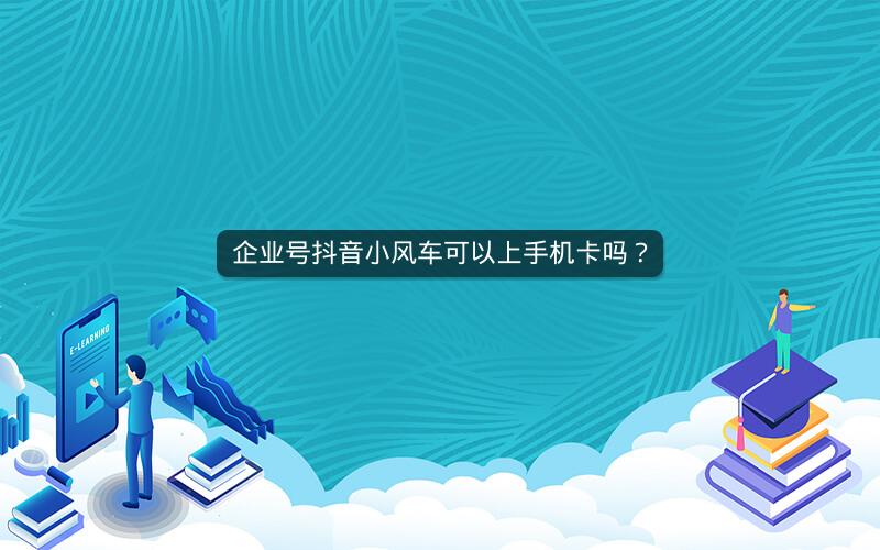 企业号抖音小风车可以上手机卡吗？