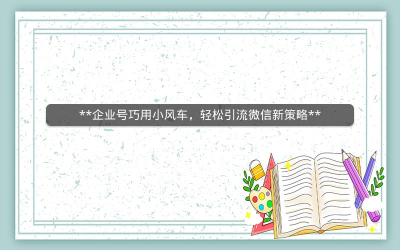 **企业号巧用小风车，轻松引流微信新策略**