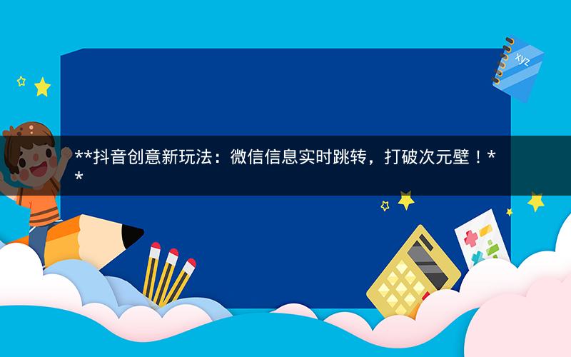 **抖音创意新玩法：微信信息实时跳转，打破次元壁！**