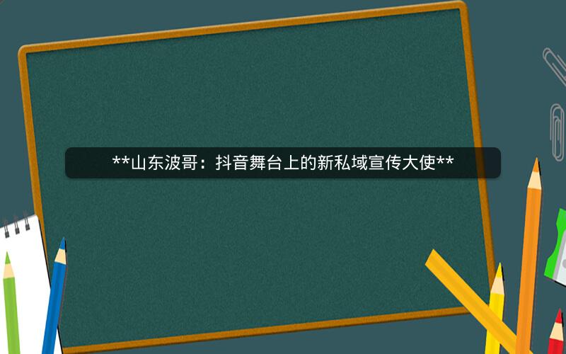 **山东波哥：抖音舞台上的新私域宣传大使**