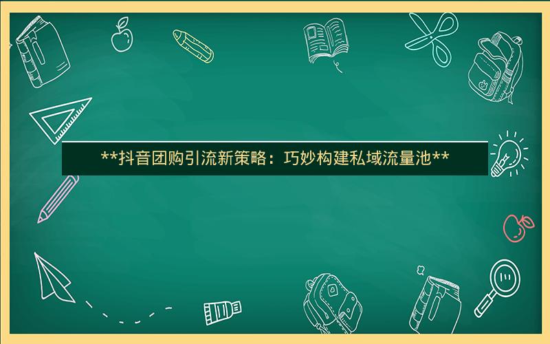 **抖音团购引流新策略：巧妙构建私域流量池**