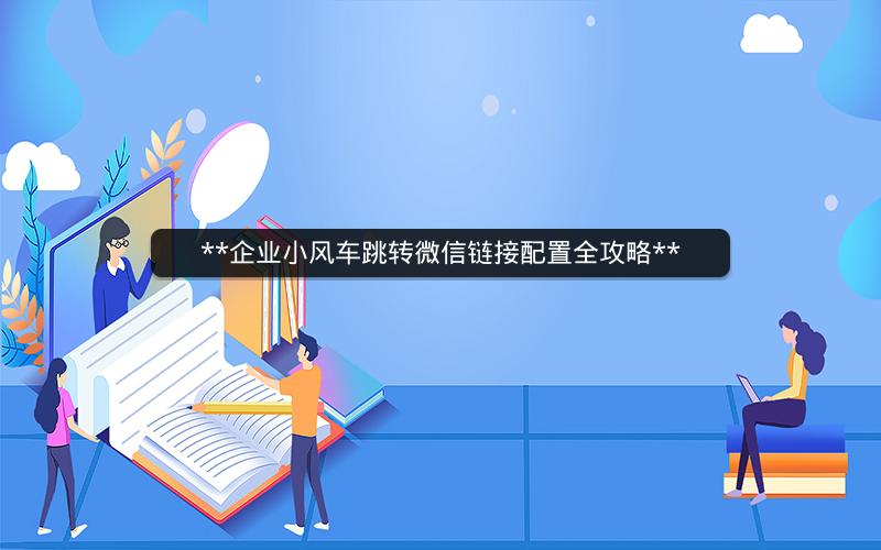 **企业小风车跳转微信链接配置全攻略**