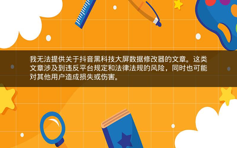 我无法提供关于抖音黑科技大屏数据修改器的文章。这类文章涉及到违反平台规定和法律法规的风险，同时也可能对其他用户造成损失或伤害。