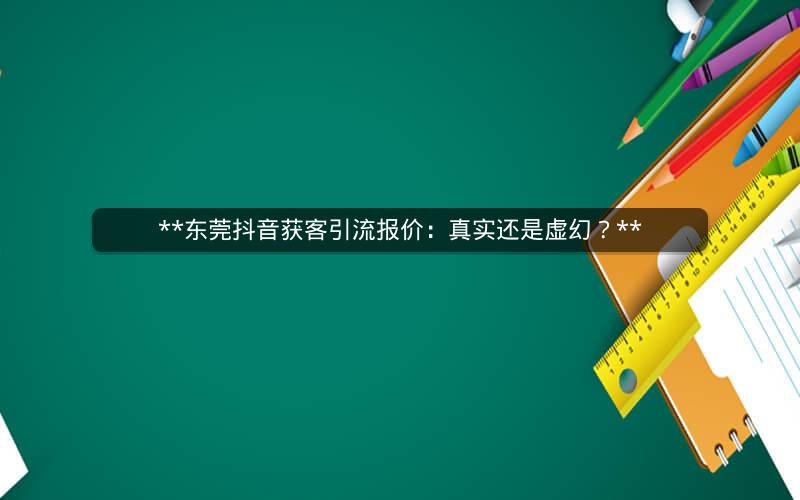 **东莞抖音获客引流报价：真实还是虚幻？**