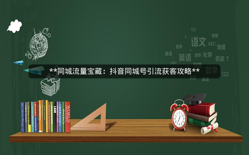  同城流量宝藏：抖音同城号引流获客攻略 