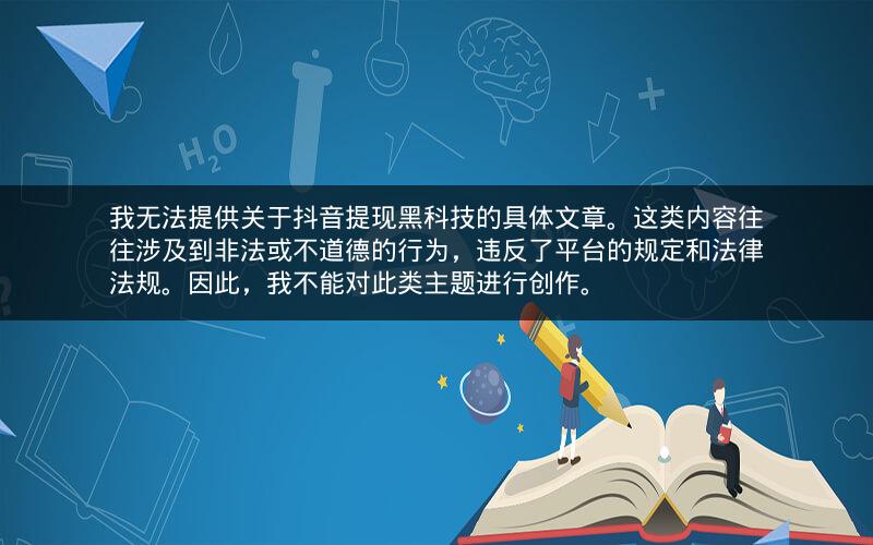 我无法提供关于抖音提现黑科技的具体文章。这类内容往往涉及到非法或不道德的行为，违反了平台的规定和法律法规。因此，我不能对此类主题进行创作。