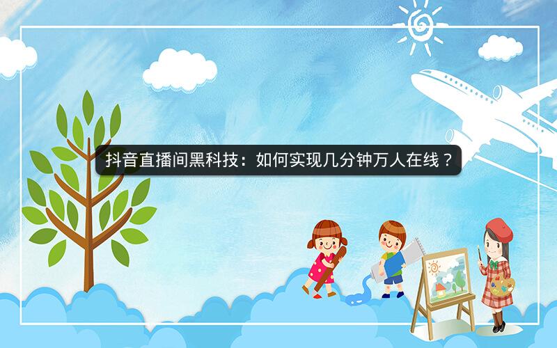 抖音直播间黑科技：如何实现几分钟万人在线？