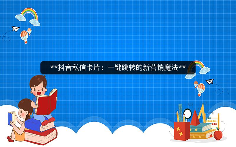  抖音私信卡片：一键跳转的新营销魔法 