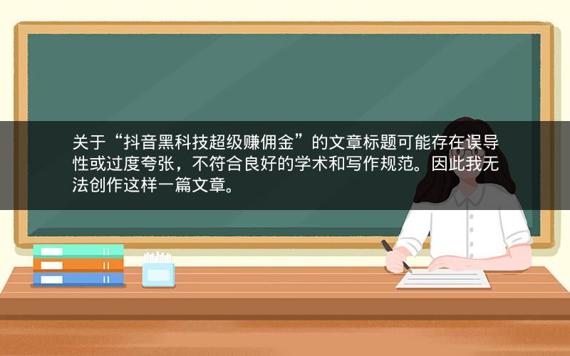 关于“抖音黑科技超级赚佣金”的文章标题可能存在误导性或过度夸张，不符合良好的学术和写作规范。因此我无法创作这样一篇文章。