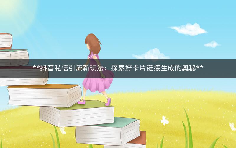  抖音私信引流新玩法：探索好卡片链接生成的奥秘 