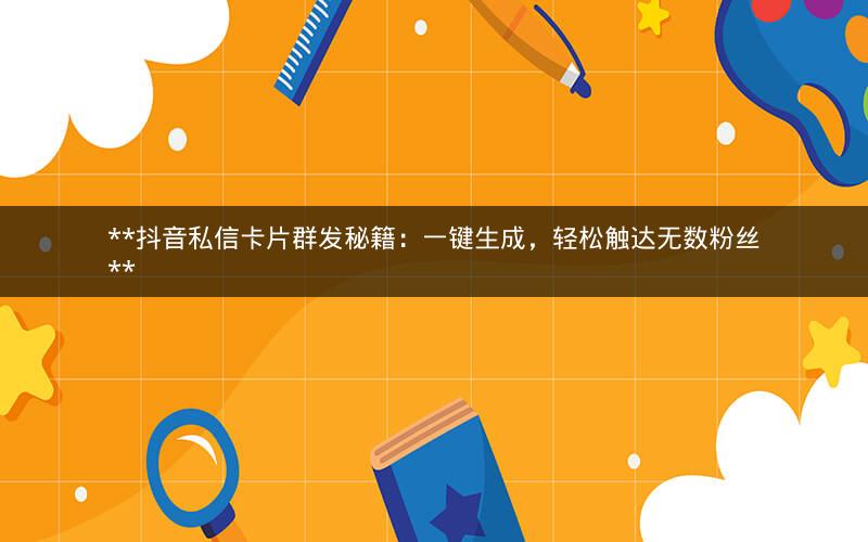  抖音私信卡片群发秘籍：一键生成，轻松触达无数粉丝 