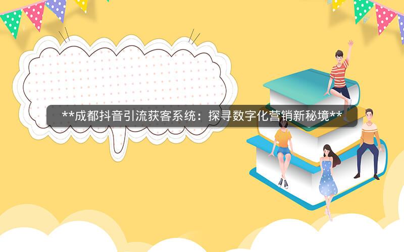 成都抖音引流获客系统：探寻数字化营销新秘境 