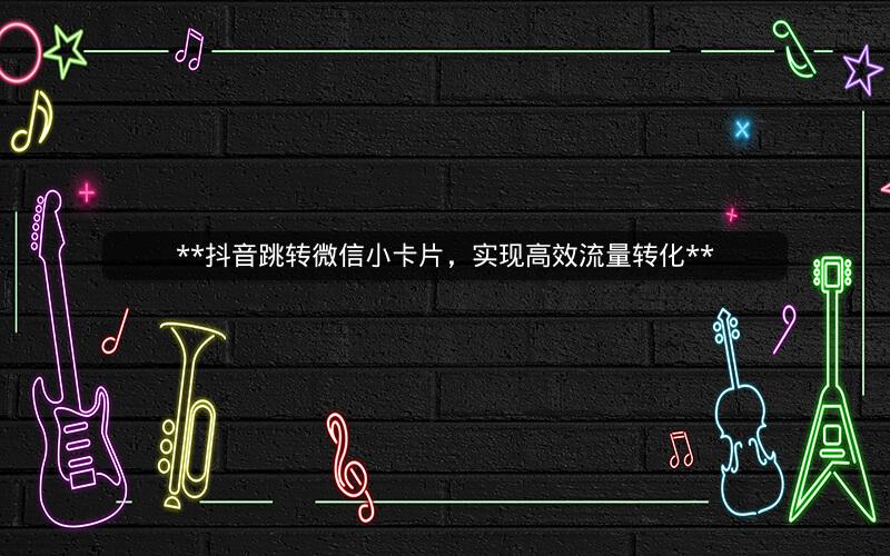 **抖音跳转微信小卡片，实现高效流量转化**