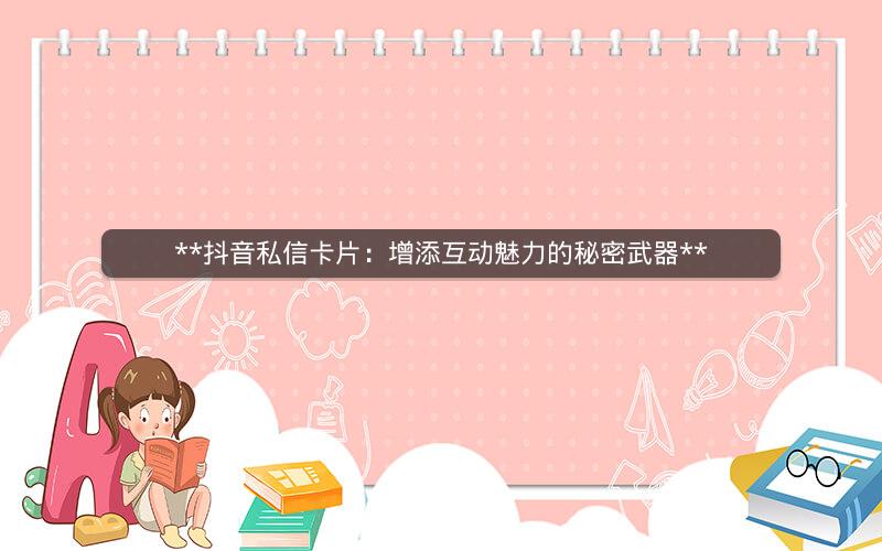  抖音私信卡片：增添互动魅力的秘密武器 
