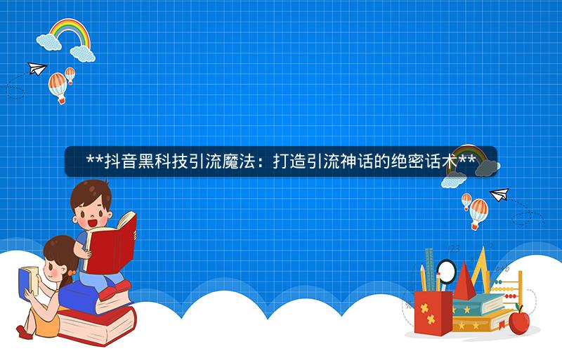  抖音黑科技引流魔法：打造引流神话的绝密话术 