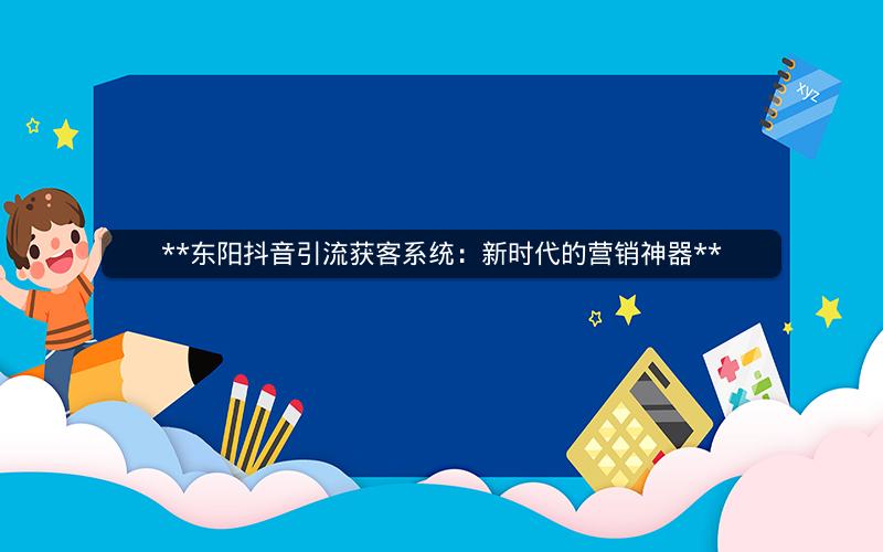 **东阳抖音引流获客系统：新时代的营销神器**