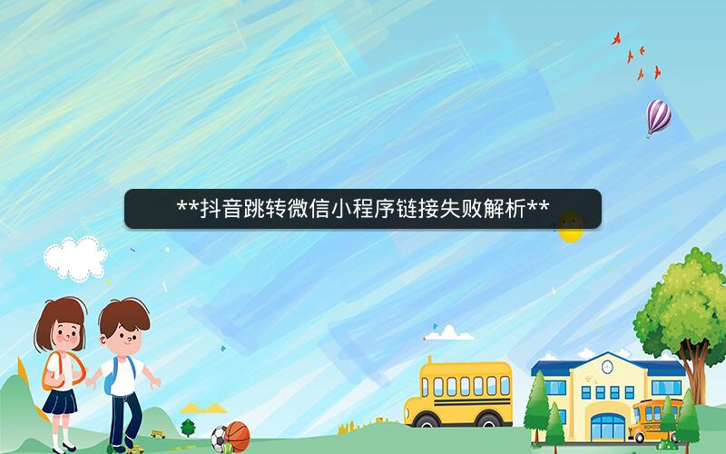  抖音跳转微信小程序链接失败解析 
