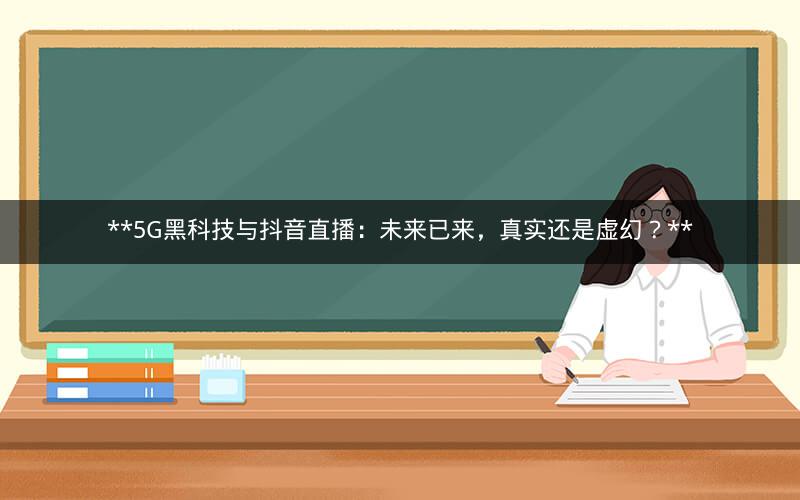  5G黑科技与抖音直播：未来已来，真实还是虚幻？ 