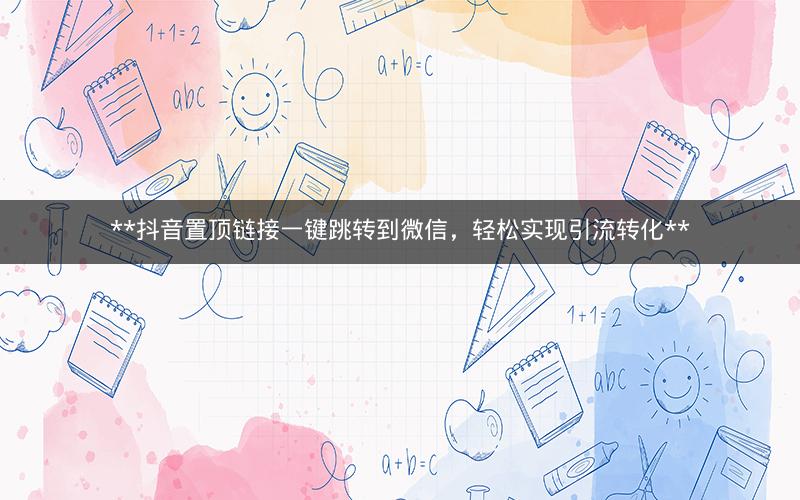 抖音置顶链接一键跳转到微信,轻松实现引流转化 抖音置顶链接一键跳转到微信,轻松实现引流转化