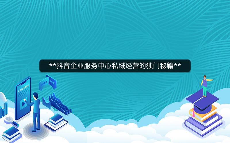  抖音企业服务中心私域经营的独门秘籍 
