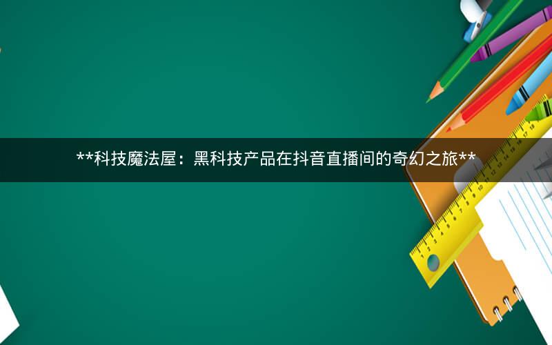 **科技魔法屋：黑科技产品在抖音直播间的奇幻之旅**