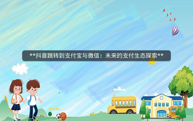  抖音跳转到支付宝与微信：未来的支付生态探索 