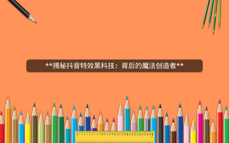 **揭秘抖音特效黑科技：背后的魔法创造者**