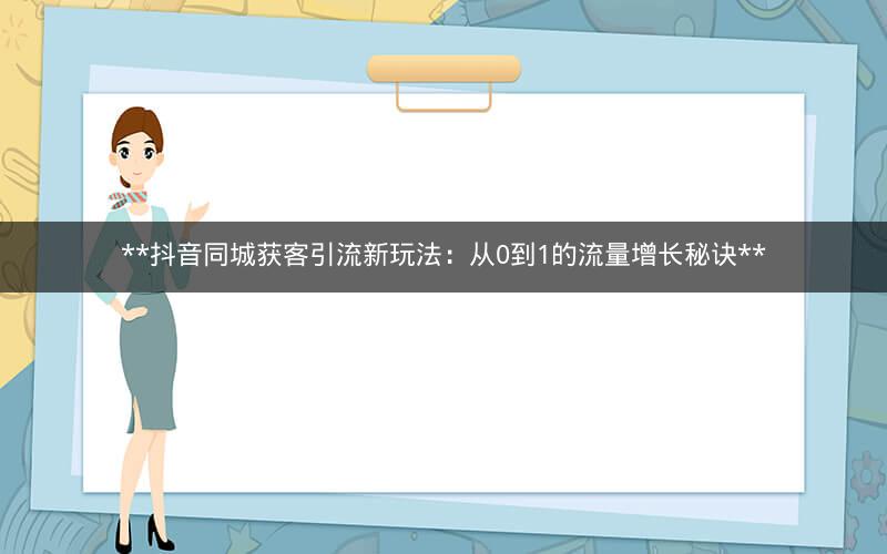 **抖音同城获客引流新玩法：从0到1的流量增长秘诀**