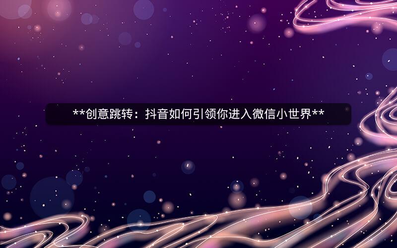 **创意跳转：抖音如何引领你进入微信小世界**