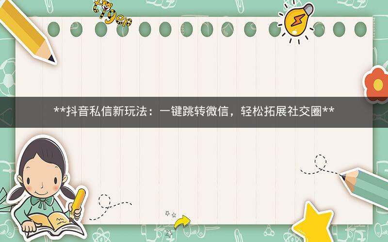  抖音私信新玩法：一键跳转微信，轻松拓展社交圈 