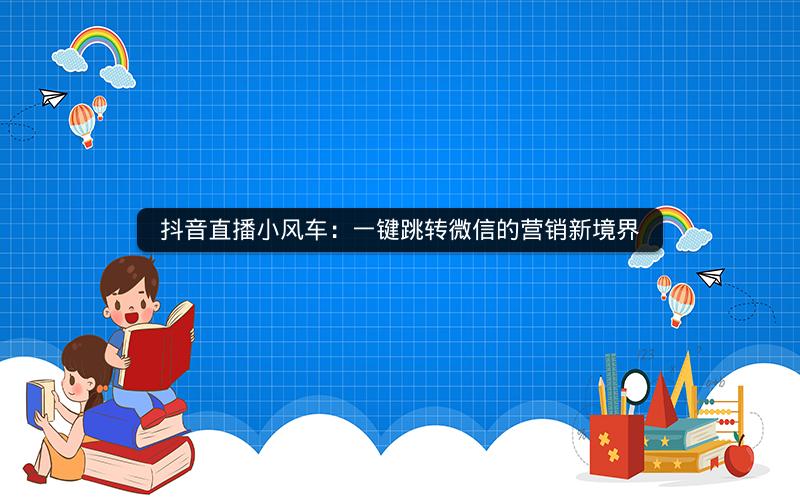 抖音直播小风车：一键跳转微信的营销新境界