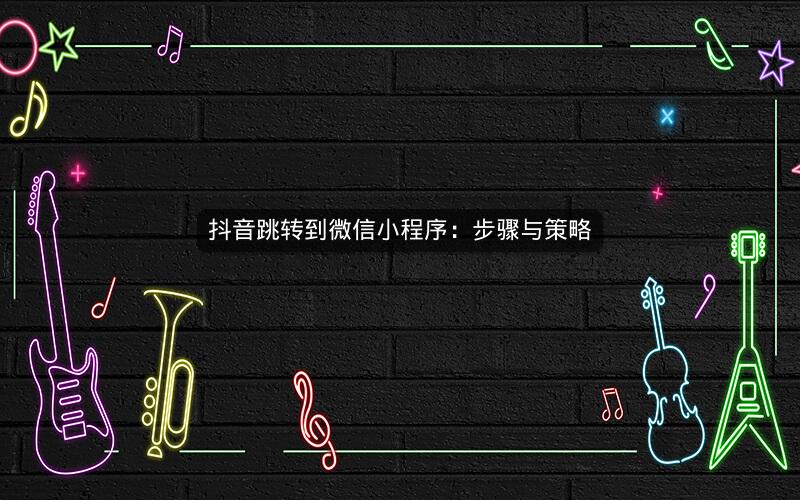 抖音跳转到微信小程序：步骤与策略